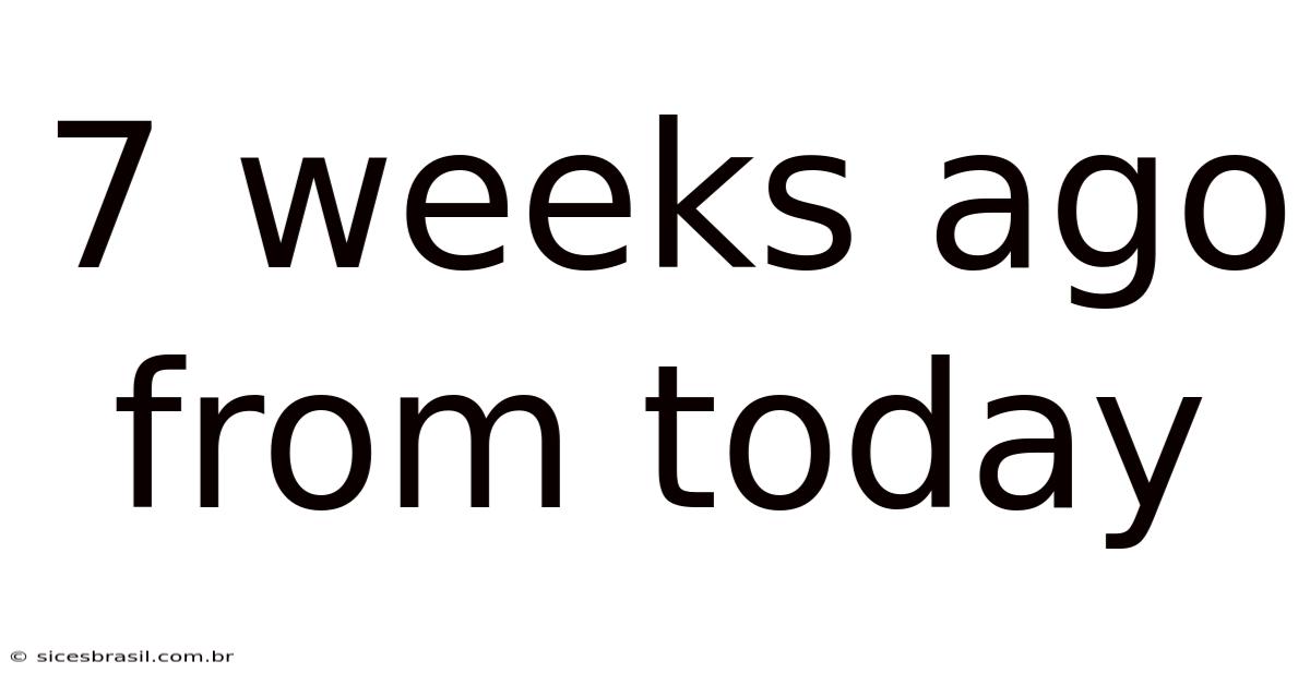 7 Weeks Ago From Today