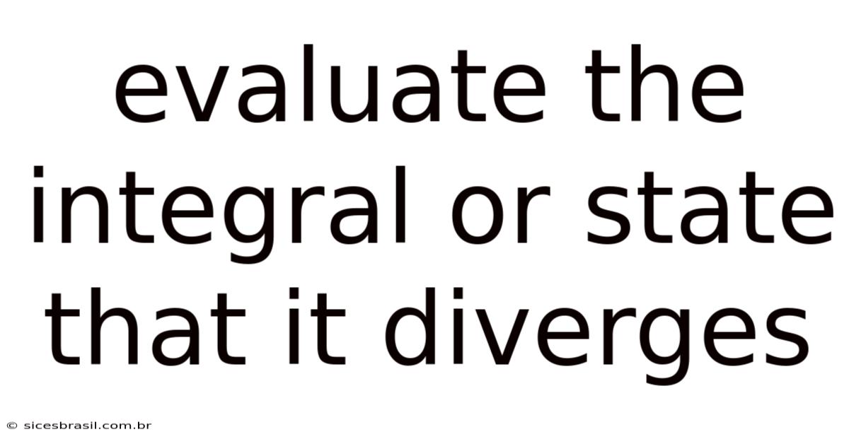 Evaluate The Integral Or State That It Diverges